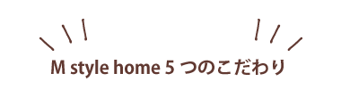 M style home 5つのこだわり