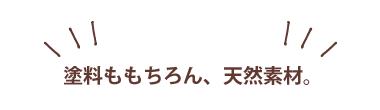塗料ももちろん、天然素材。