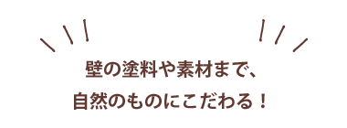 壁の塗料や素材まで、自然のものにこだわる!